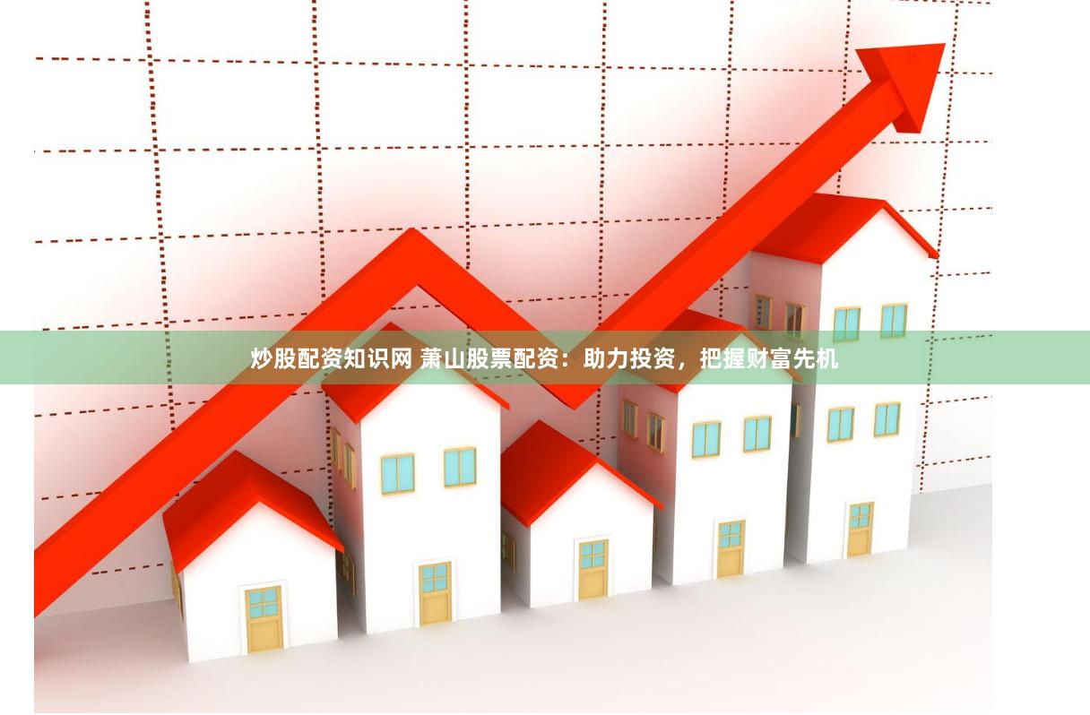 炒股配资知识网 萧山股票配资：助力投资，把握财富先机