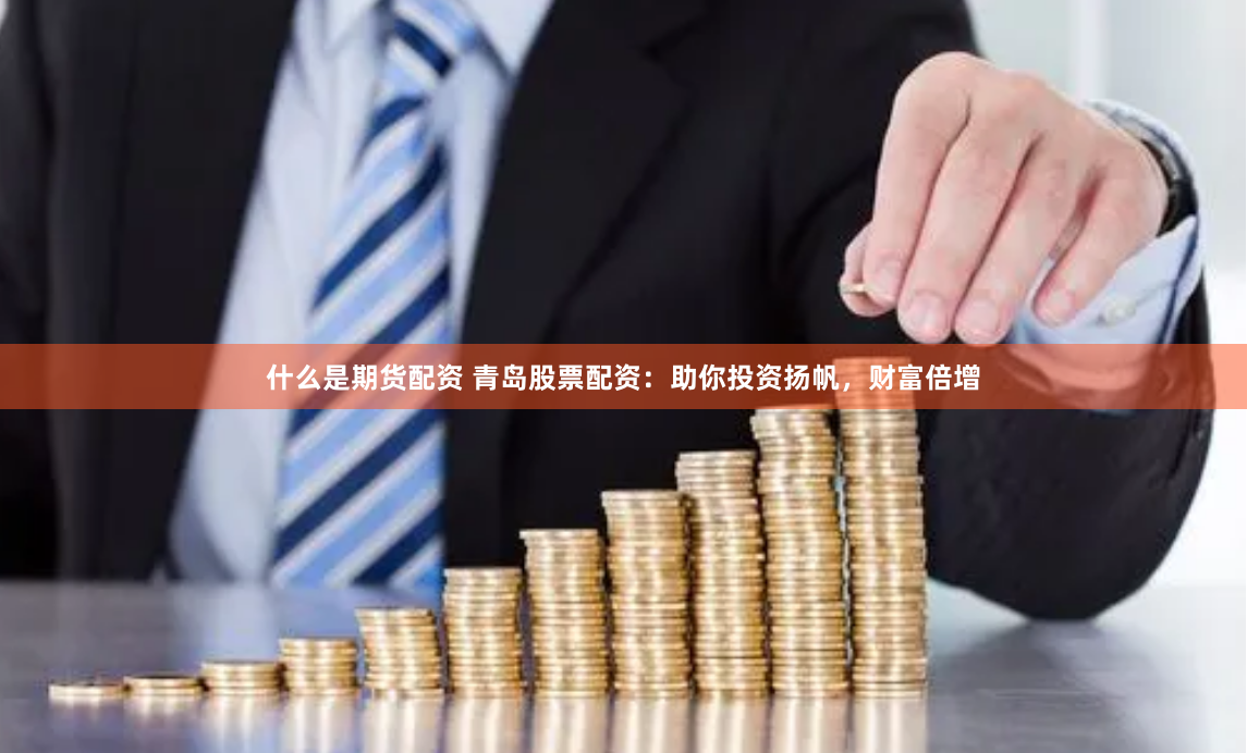 什么是期货配资 青岛股票配资：助你投资扬帆，财富倍增
