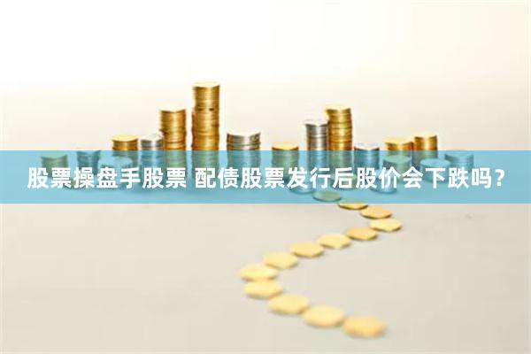 股票操盘手股票 配债股票发行后股价会下跌吗？