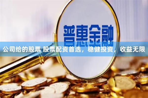 公司给的股票 股票配资首选，稳健投资，收益无限