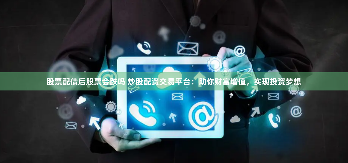 股票配债后股票会跌吗 炒股配资交易平台：助你财富增值，实现投资梦想