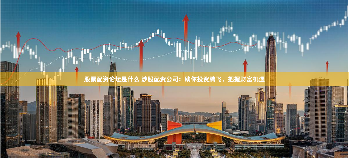 股票配资论坛是什么 炒股配资公司：助你投资腾飞，把握财富机遇