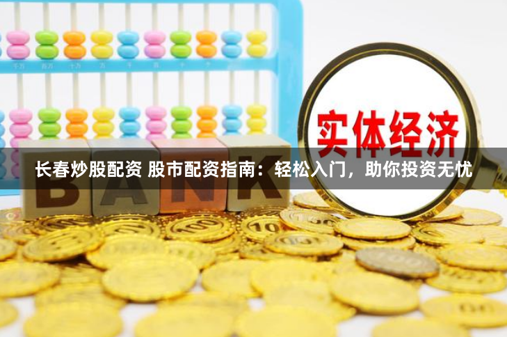 长春炒股配资 股市配资指南：轻松入门，助你投资无忧