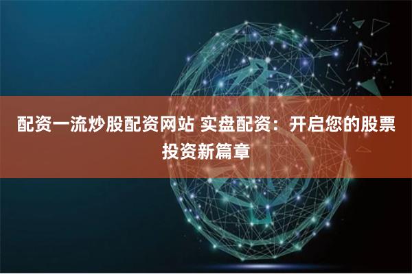 配资一流炒股配资网站 实盘配资：开启您的股票投资新篇章