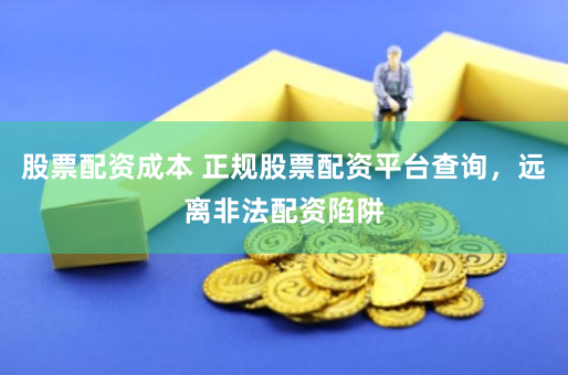 股票配资成本 正规股票配资平台查询，远离非法配资陷阱