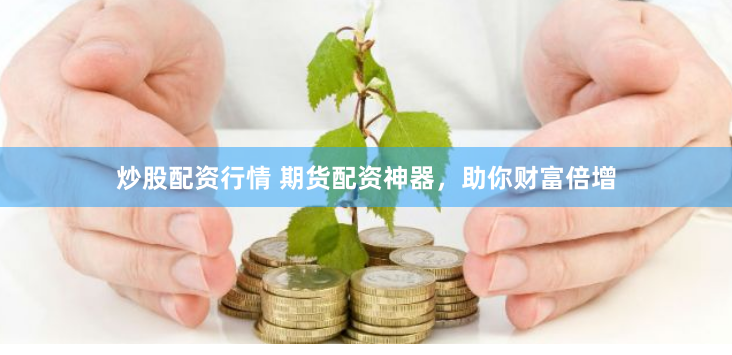 炒股配资行情 期货配资神器，助你财富倍增