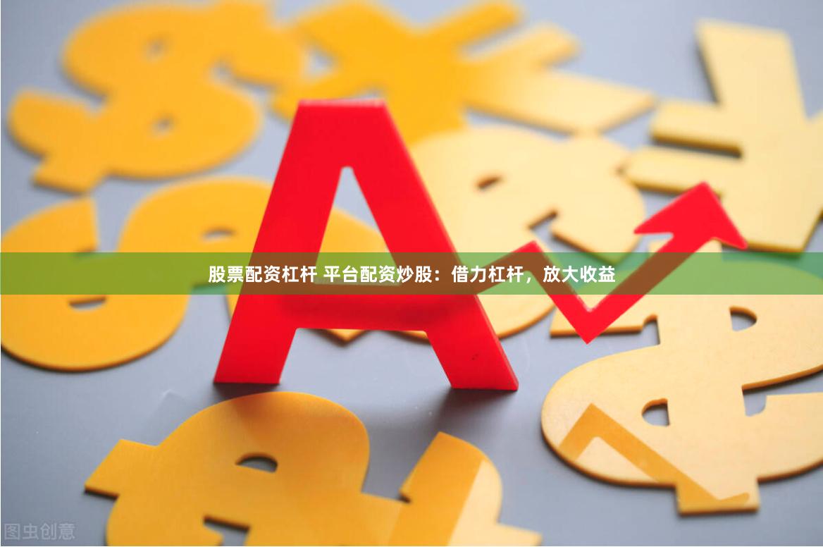 股票配资杠杆 平台配资炒股：借力杠杆，放大收益