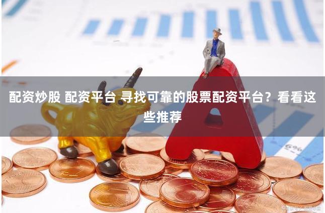 配资炒股 配资平台 寻找可靠的股票配资平台？看看这些推荐