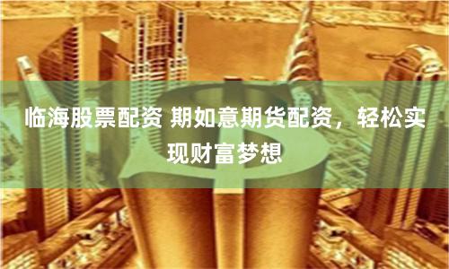 临海股票配资 期如意期货配资，轻松实现财富梦想