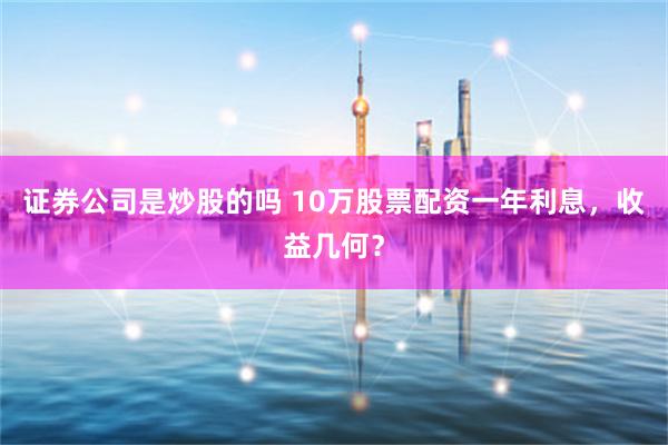 证券公司是炒股的吗 10万股票配资一年利息,收益几何?