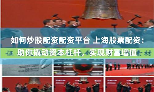 如何炒股配资配资平台 上海股票配资：助你撬动资本杠杆，实现财富增值