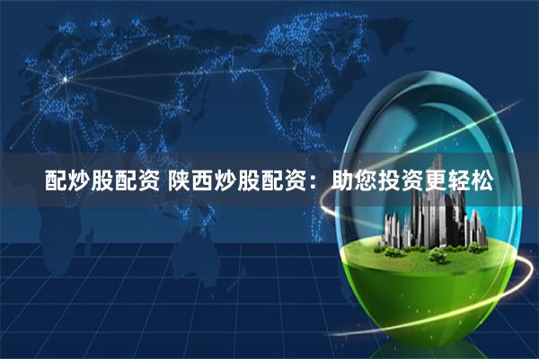 配炒股配资 陕西炒股配资：助您投资更轻松