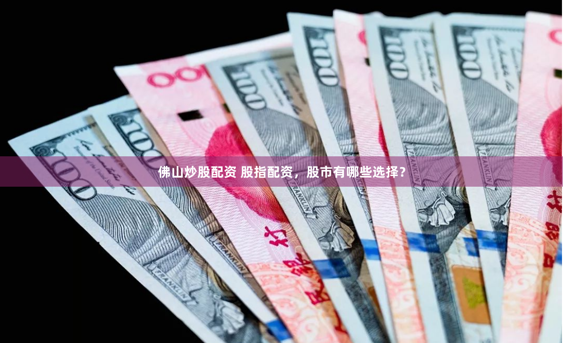 佛山炒股配资 股指配资，股市有哪些选择？