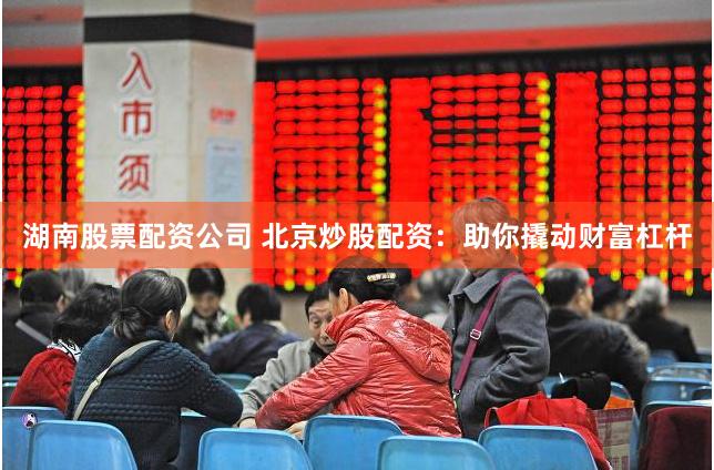 湖南股票配资公司 北京炒股配资：助你撬动财富杠杆