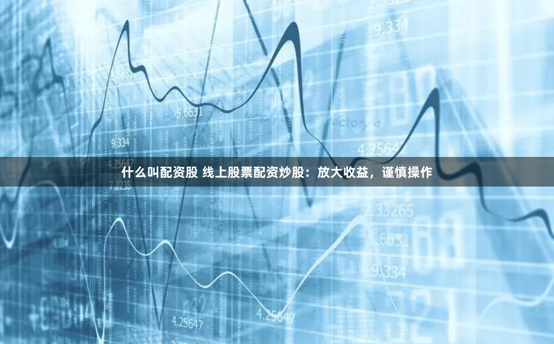 什么叫配资股 线上股票配资炒股:放大收益,谨慎操作