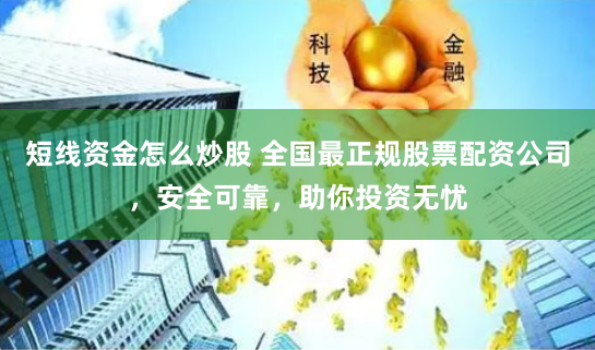 短线资金怎么炒股 全国最正规股票配资公司,安全可靠,助你投资无忧