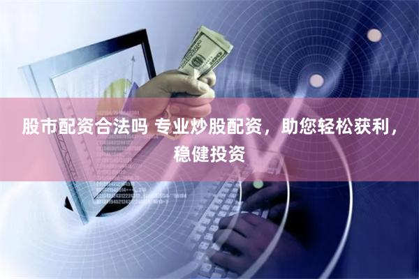 股市配资合法吗 专业炒股配资,助您轻松获利,稳健投资