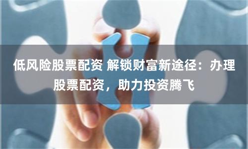 低风险股票配资 解锁财富新途径:办理股票配资,助力投资腾飞