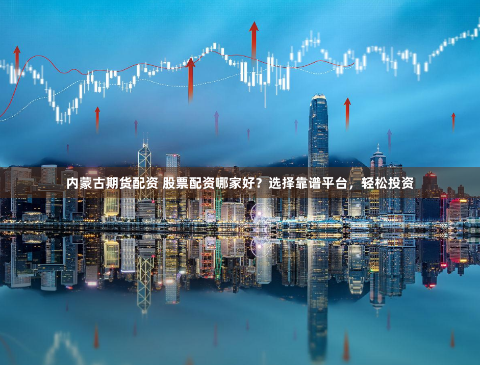 内蒙古期货配资 股票配资哪家好?选择靠谱平台,轻松投资