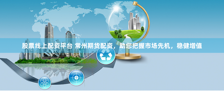 股票线上配资平台 常州期货配资,助您把握市场先机,稳健增值