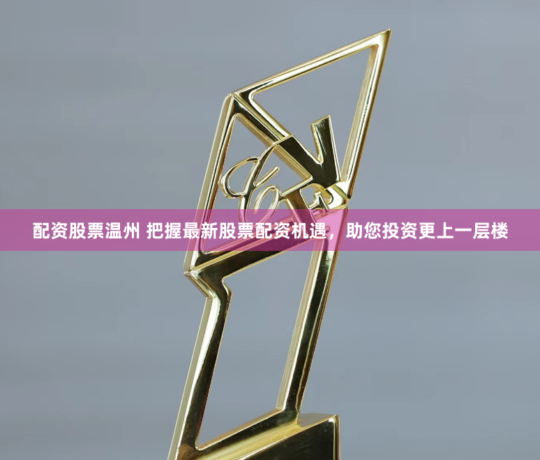 配资股票温州 把握最新股票配资机遇，助您投资更上一层楼