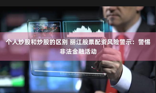 个人炒股和炒股的区别 丽江股票配资风险警示：警惕非法金融活动