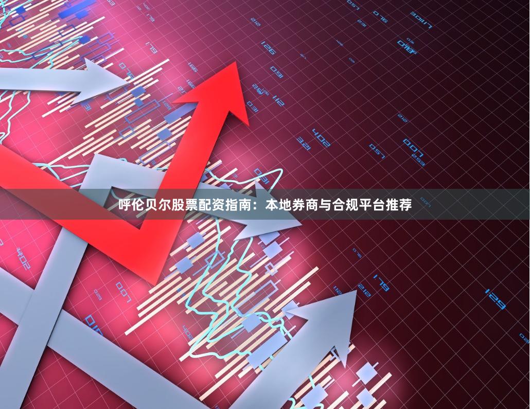 呼伦贝尔股票配资指南：本地券商与合规平台推荐
