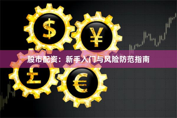 股市配资：新手入门与风险防范指南