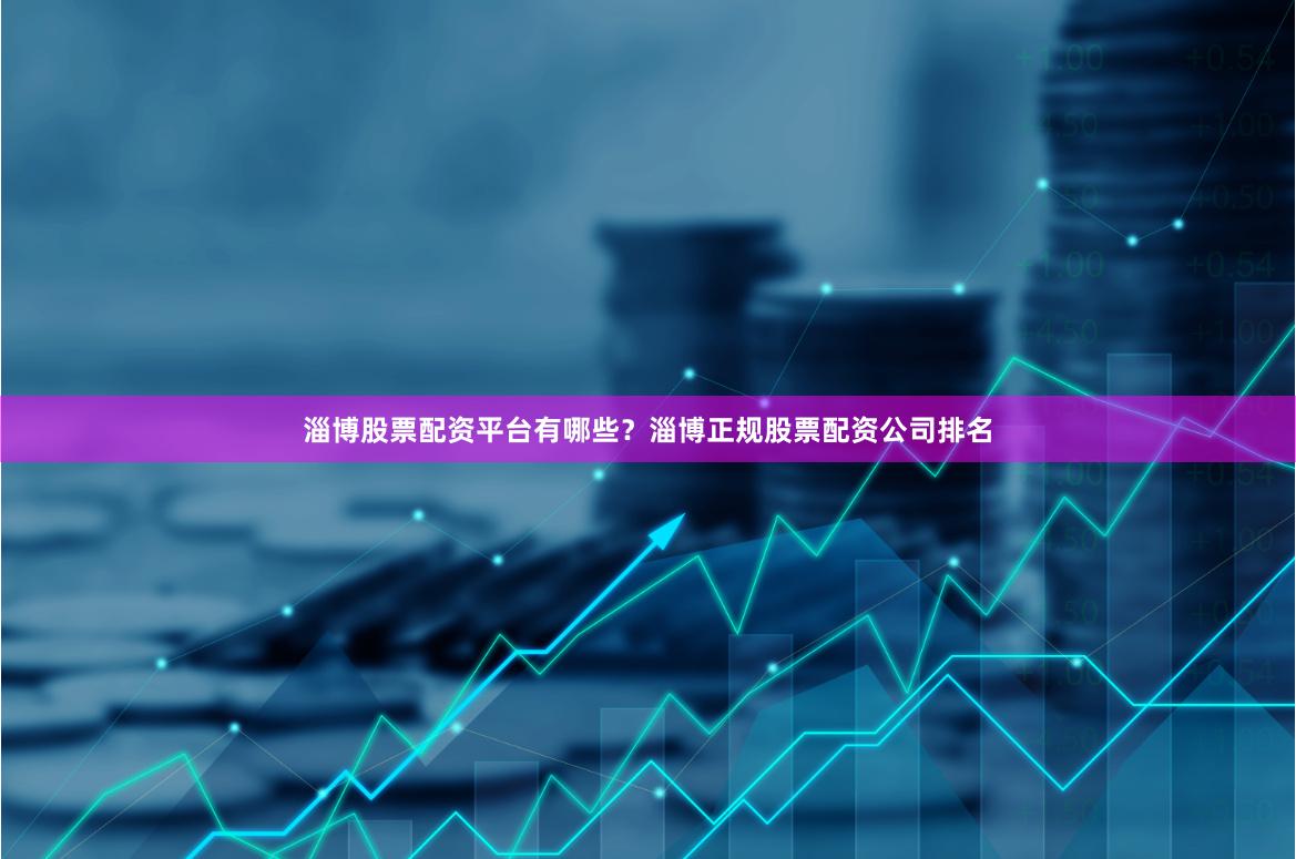 淄博股票配资平台有哪些?淄博正规股票配资公司排名