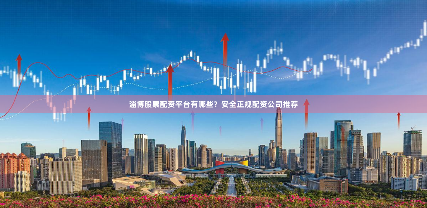 淄博股票配资平台有哪些?安全正规配资公司推荐