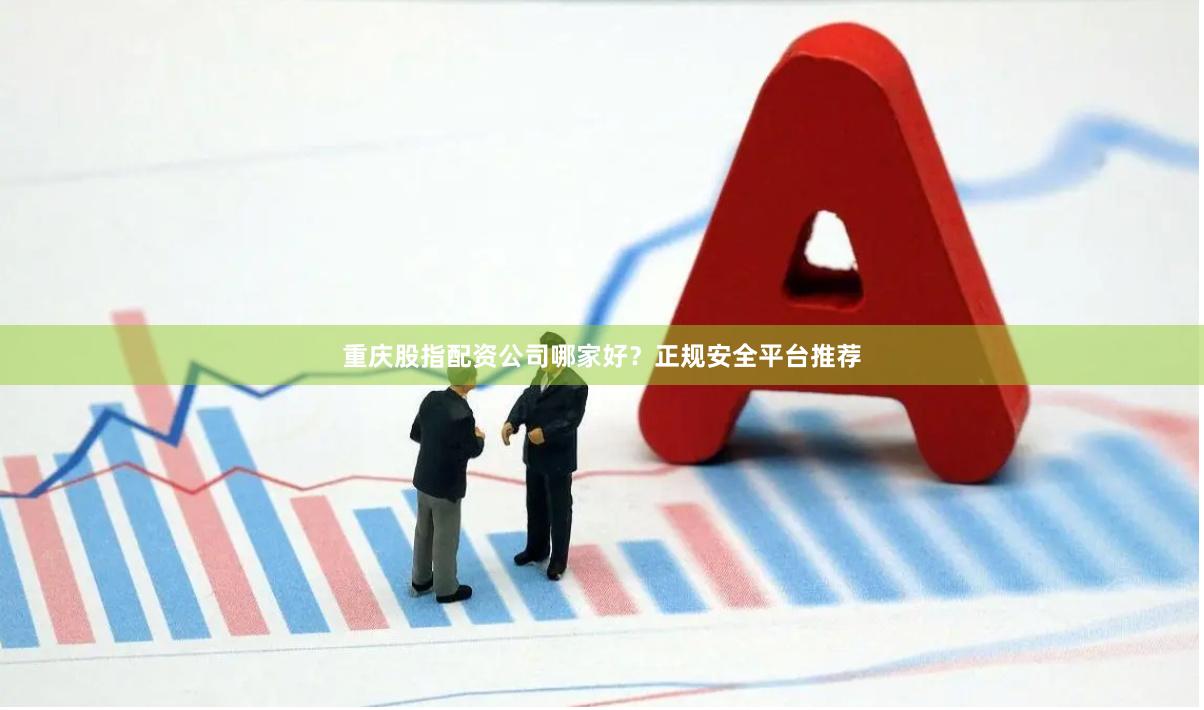 重庆股指配资公司哪家好？正规安全平台推荐