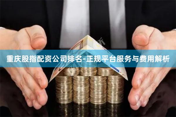 重庆股指配资公司排名-正规平台服务与费用解析
