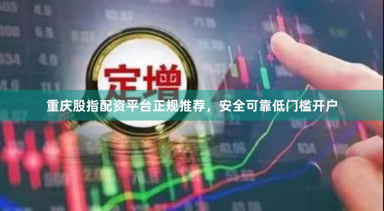 重庆股指配资平台正规推荐，安全可靠低门槛开户