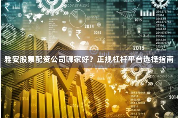 雅安股票配资公司哪家好?正规杠杆平台选择指南