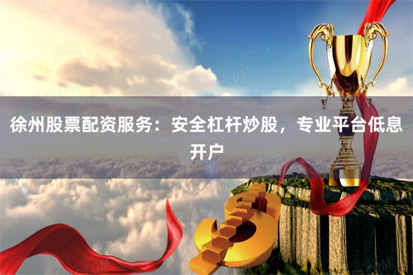 徐州股票配资服务:安全杠杆炒股,专业平台低息开户