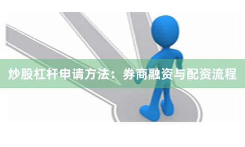 炒股杠杆申请方法：券商融资与配资流程