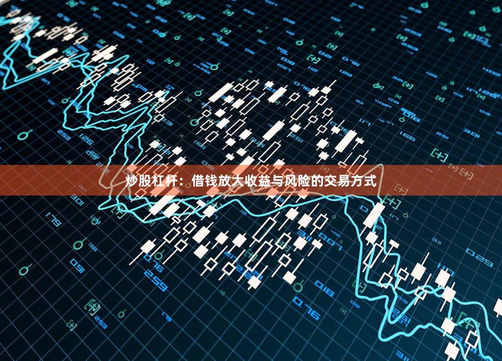 炒股杠杆：借钱放大收益与风险的交易方式