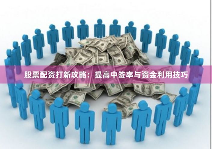 股票配资打新攻略：提高中签率与资金利用技巧