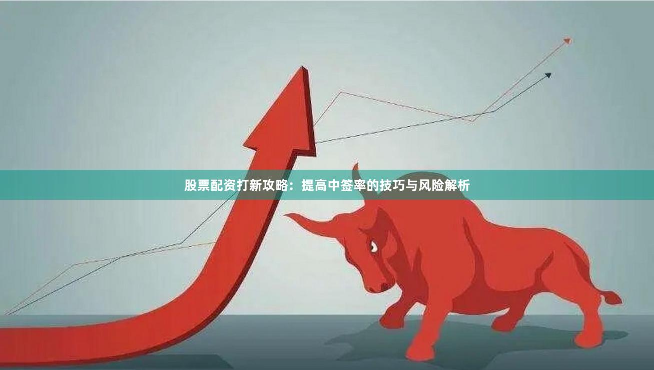 股票配资打新攻略：提高中签率的技巧与风险解析