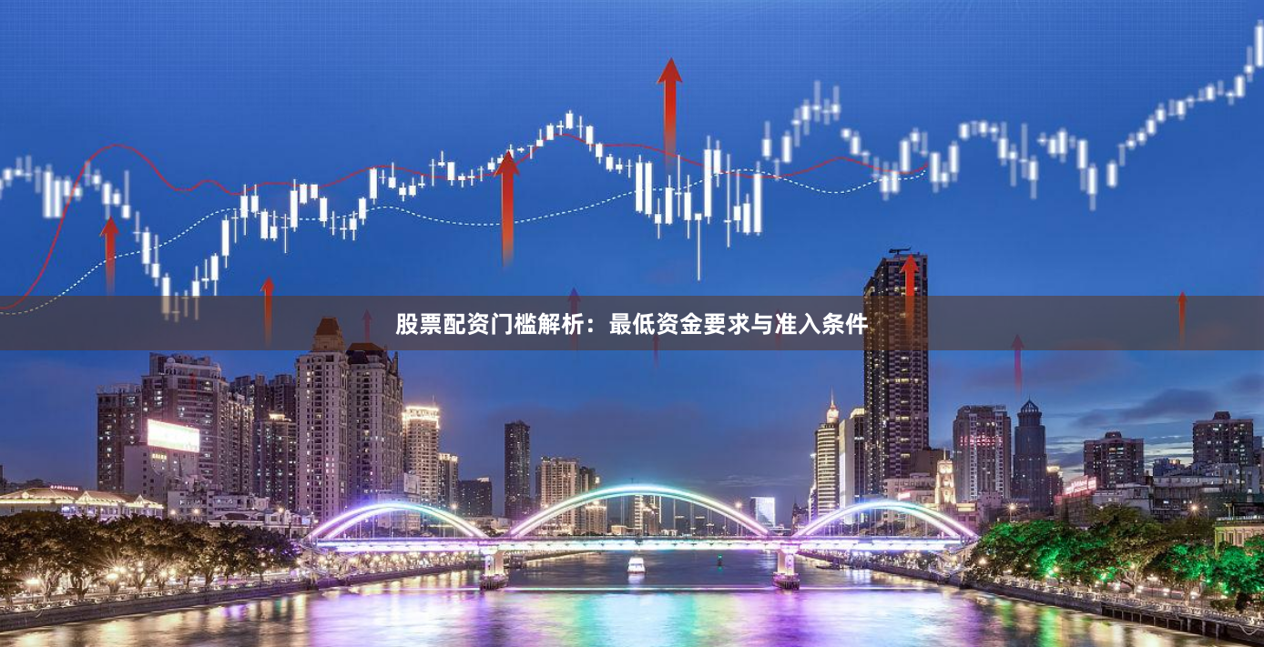 股票配资门槛解析：最低资金要求与准入条件