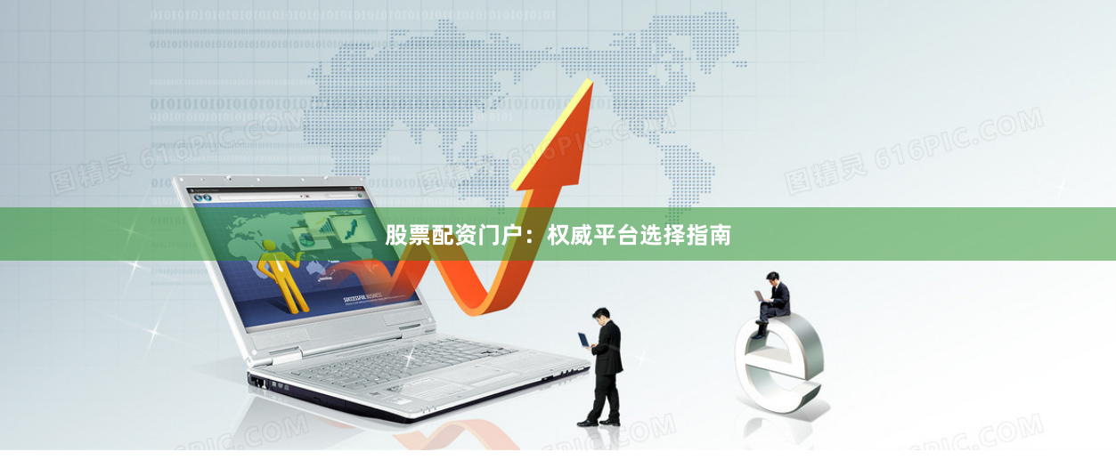 股票配资门户：权威平台选择指南