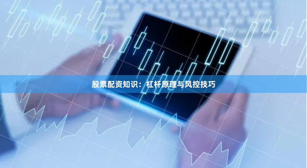股票配资知识：杠杆原理与风控技巧