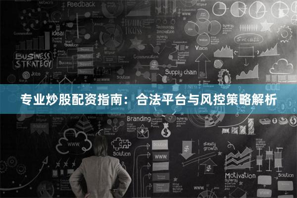 专业炒股配资指南：合法平台与风控策略解析