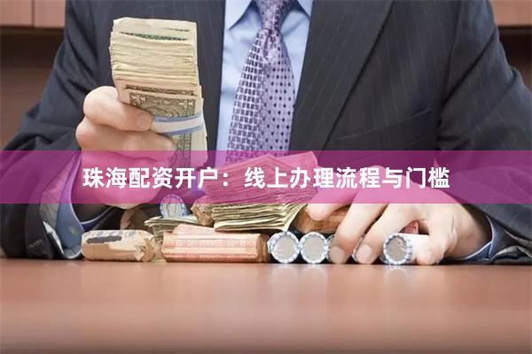 珠海配资开户：线上办理流程与门槛
