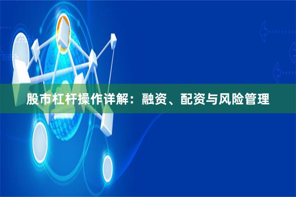 股市杠杆操作详解：融资、配资与风险管理