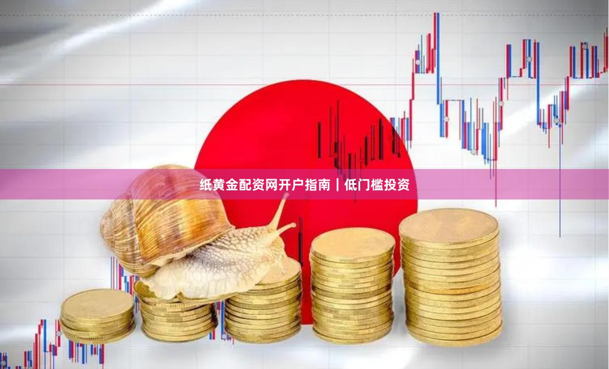 纸黄金配资网开户指南｜低门槛投资