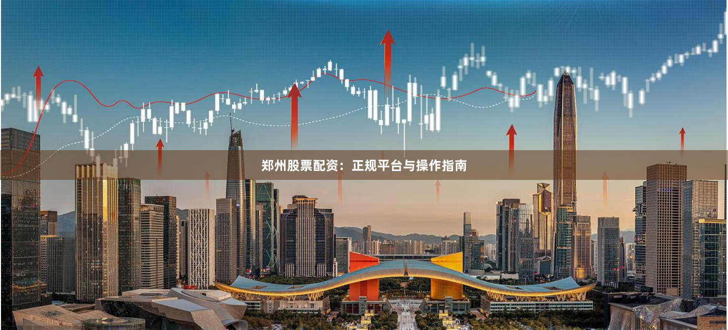 郑州股票配资：正规平台与操作指南