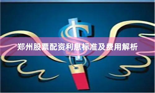 郑州股票配资利息标准及费用解析