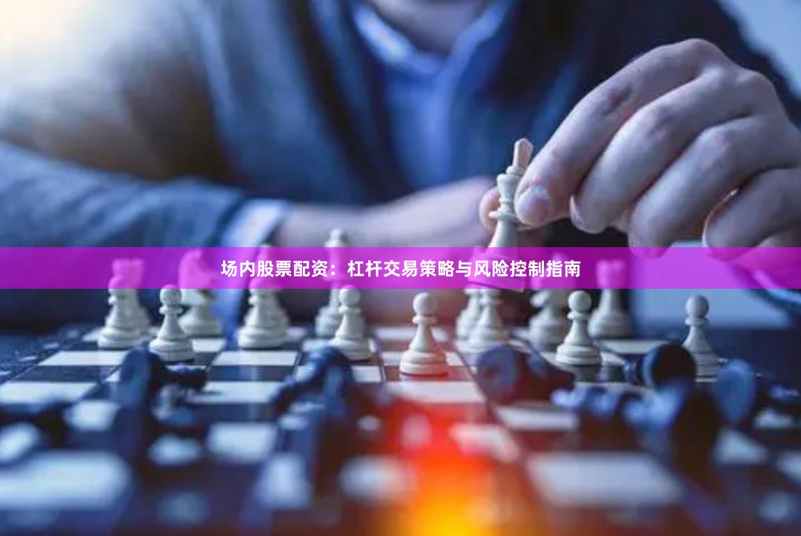 场内股票配资:杠杆交易策略与风险控制指南