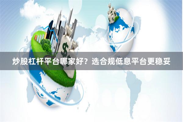 炒股杠杆平台哪家好？选合规低息平台更稳妥